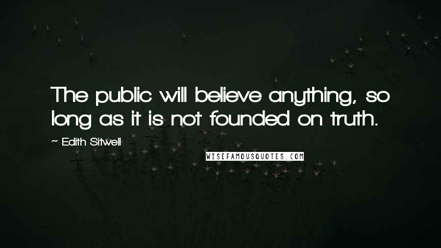 Edith Sitwell Quotes: The public will believe anything, so long as it is not founded on truth.