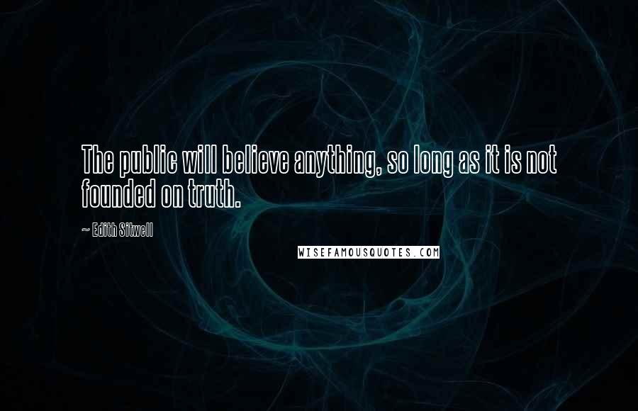 Edith Sitwell Quotes: The public will believe anything, so long as it is not founded on truth.