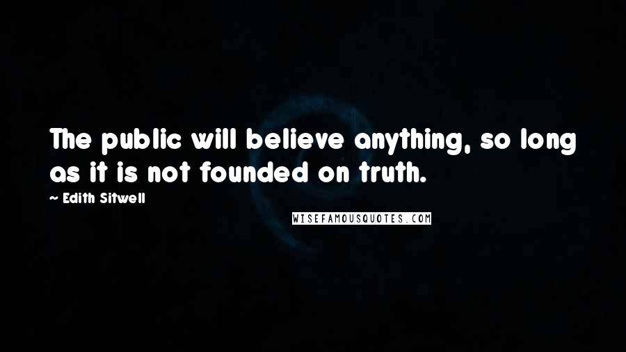 Edith Sitwell Quotes: The public will believe anything, so long as it is not founded on truth.