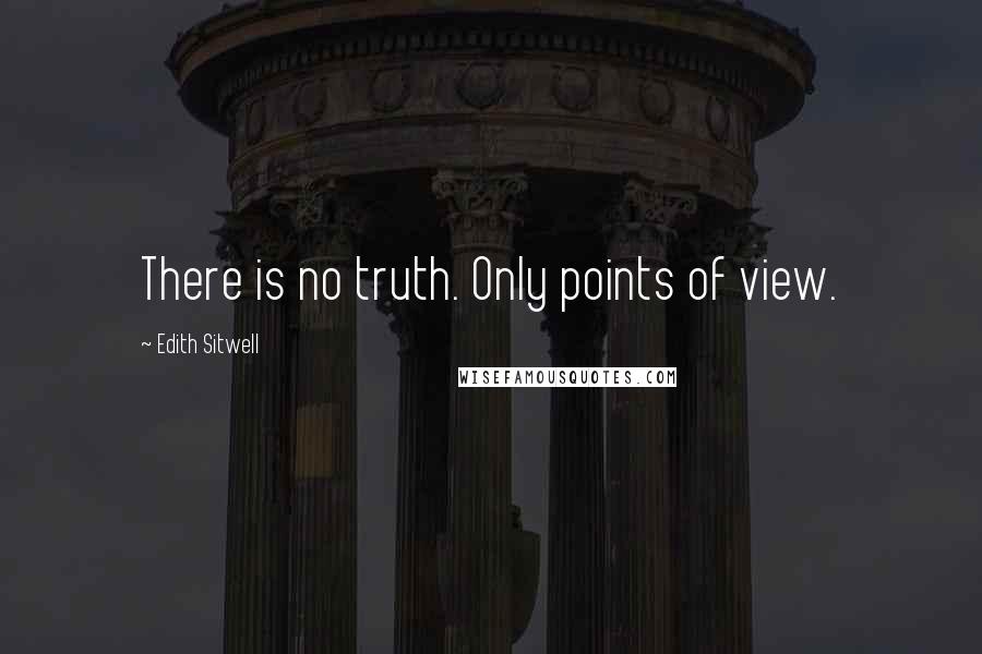 Edith Sitwell Quotes: There is no truth. Only points of view.