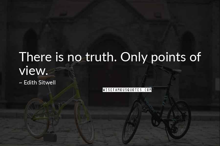 Edith Sitwell Quotes: There is no truth. Only points of view.