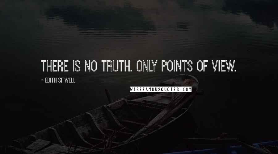 Edith Sitwell Quotes: There is no truth. Only points of view.