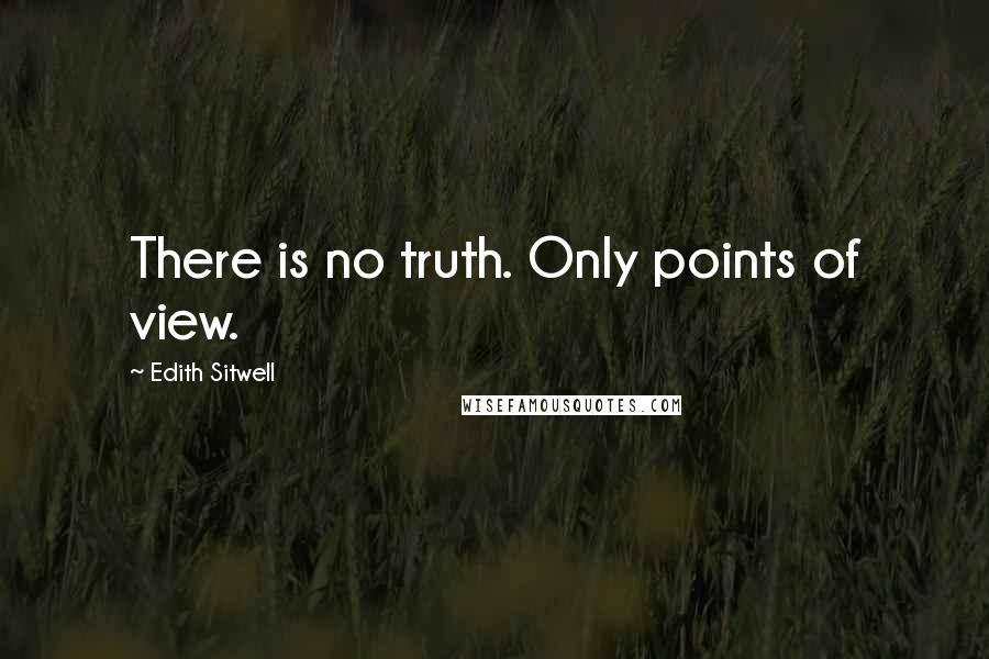 Edith Sitwell Quotes: There is no truth. Only points of view.