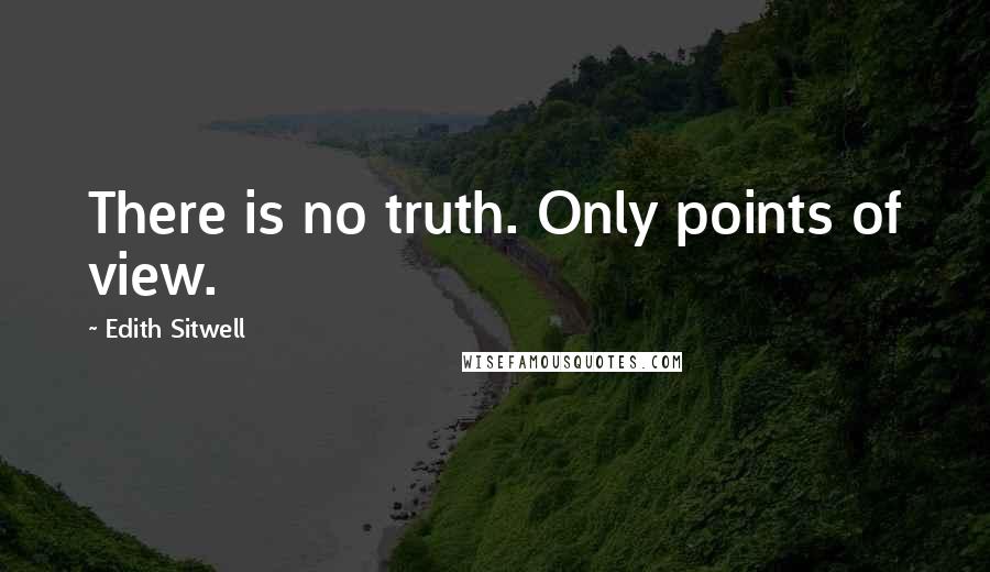 Edith Sitwell Quotes: There is no truth. Only points of view.