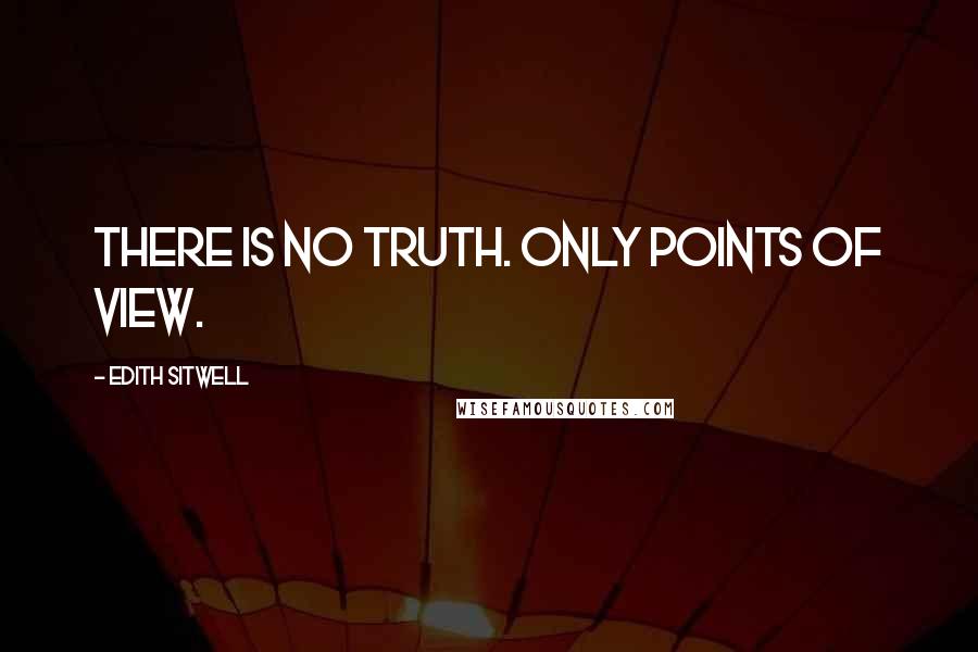 Edith Sitwell Quotes: There is no truth. Only points of view.