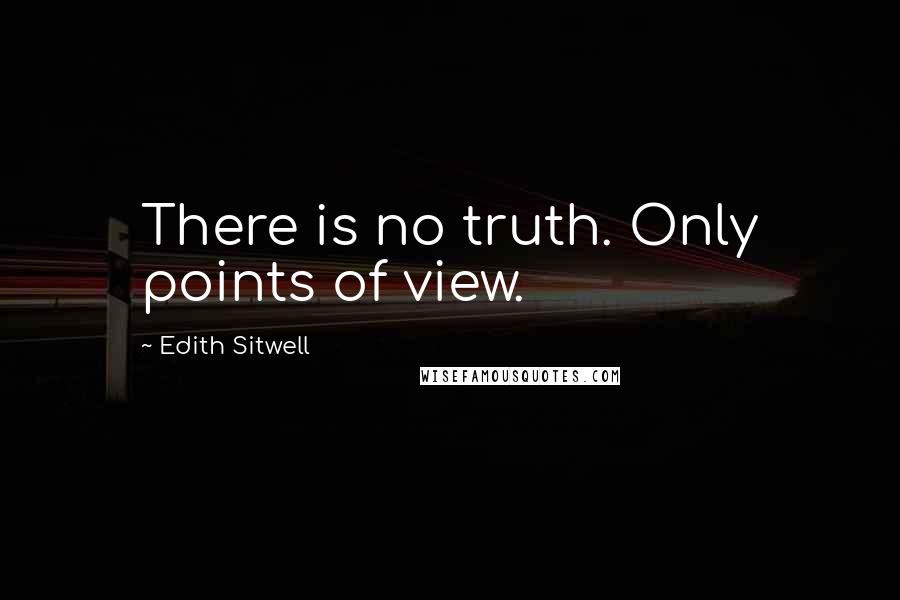 Edith Sitwell Quotes: There is no truth. Only points of view.