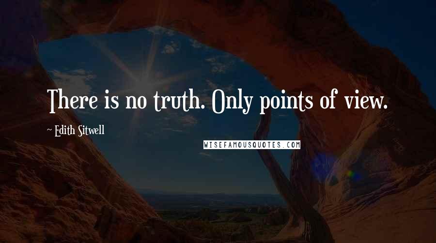 Edith Sitwell Quotes: There is no truth. Only points of view.