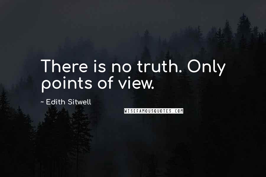 Edith Sitwell Quotes: There is no truth. Only points of view.