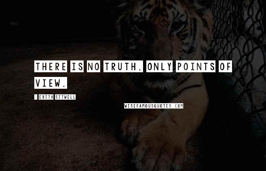 Edith Sitwell Quotes: There is no truth. Only points of view.