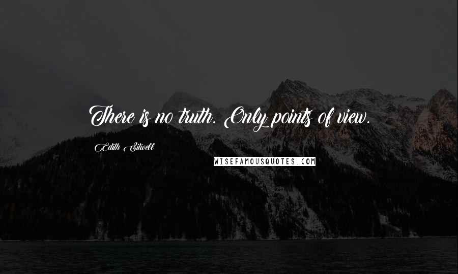 Edith Sitwell Quotes: There is no truth. Only points of view.