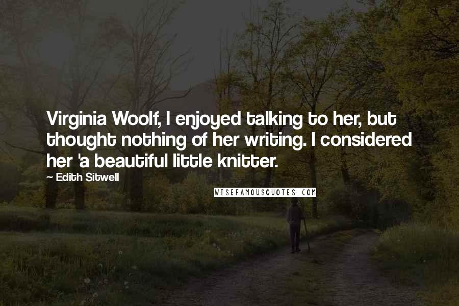 Edith Sitwell Quotes: Virginia Woolf, I enjoyed talking to her, but thought nothing of her writing. I considered her 'a beautiful little knitter.