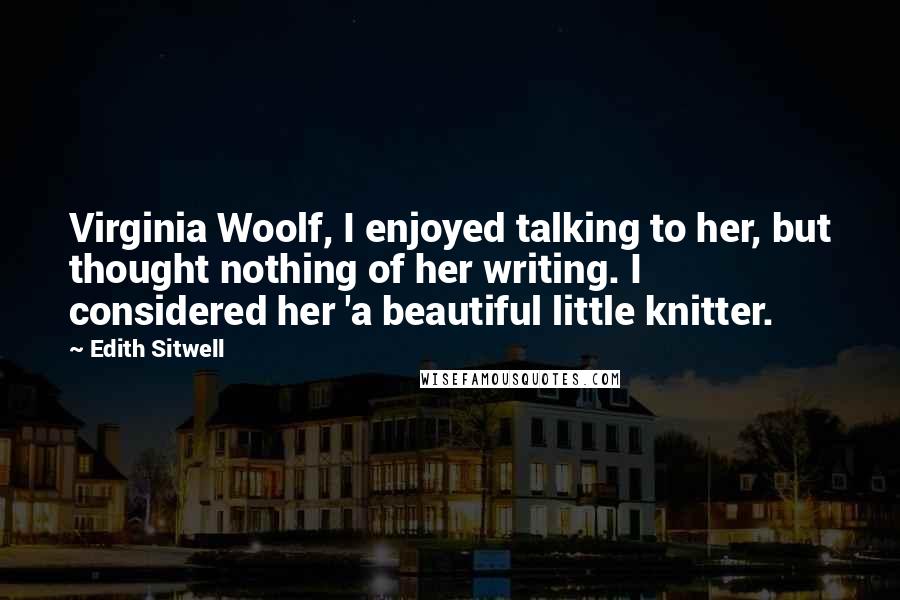 Edith Sitwell Quotes: Virginia Woolf, I enjoyed talking to her, but thought nothing of her writing. I considered her 'a beautiful little knitter.