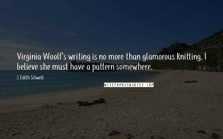 Edith Sitwell Quotes: Virginia Woolf's writing is no more than glamorous knitting. I believe she must have a pattern somewhere.