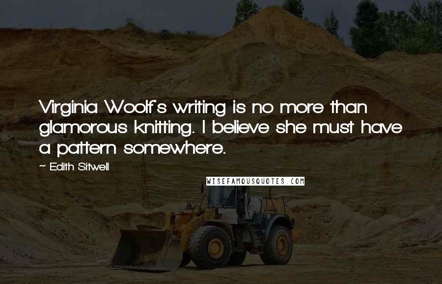 Edith Sitwell Quotes: Virginia Woolf's writing is no more than glamorous knitting. I believe she must have a pattern somewhere.