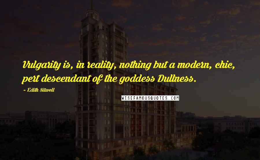 Edith Sitwell Quotes: Vulgarity is, in reality, nothing but a modern, chic, pert descendant of the goddess Dullness.