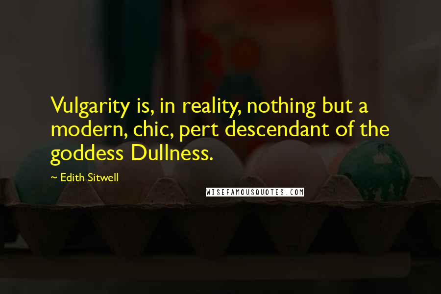 Edith Sitwell Quotes: Vulgarity is, in reality, nothing but a modern, chic, pert descendant of the goddess Dullness.