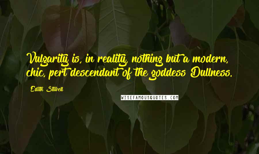 Edith Sitwell Quotes: Vulgarity is, in reality, nothing but a modern, chic, pert descendant of the goddess Dullness.