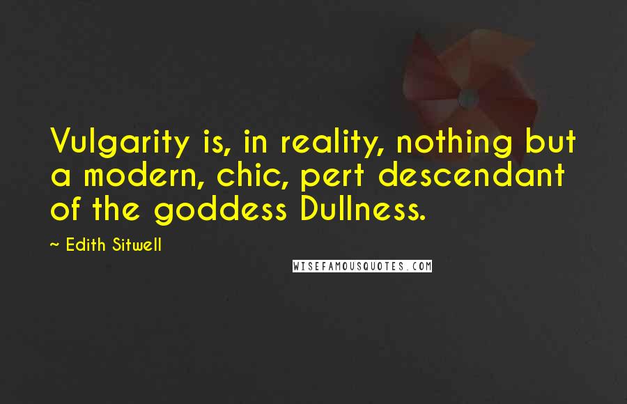 Edith Sitwell Quotes: Vulgarity is, in reality, nothing but a modern, chic, pert descendant of the goddess Dullness.