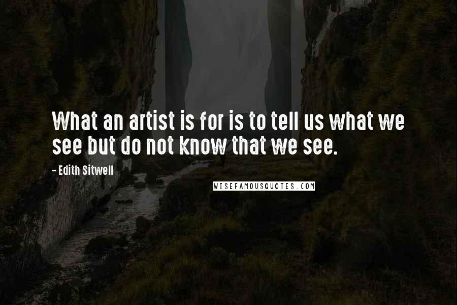 Edith Sitwell Quotes: What an artist is for is to tell us what we see but do not know that we see.