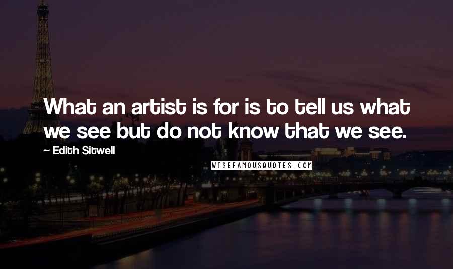 Edith Sitwell Quotes: What an artist is for is to tell us what we see but do not know that we see.