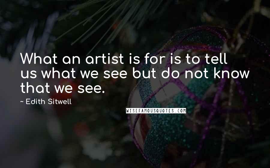 Edith Sitwell Quotes: What an artist is for is to tell us what we see but do not know that we see.