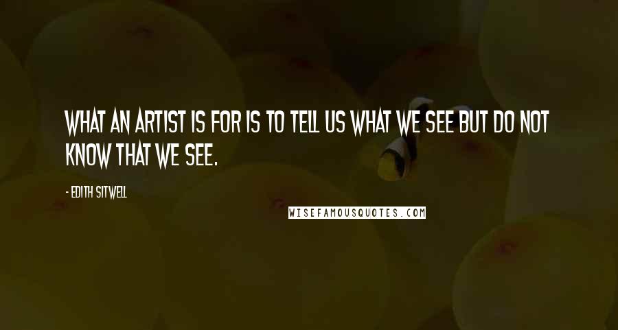 Edith Sitwell Quotes: What an artist is for is to tell us what we see but do not know that we see.