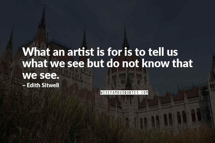 Edith Sitwell Quotes: What an artist is for is to tell us what we see but do not know that we see.