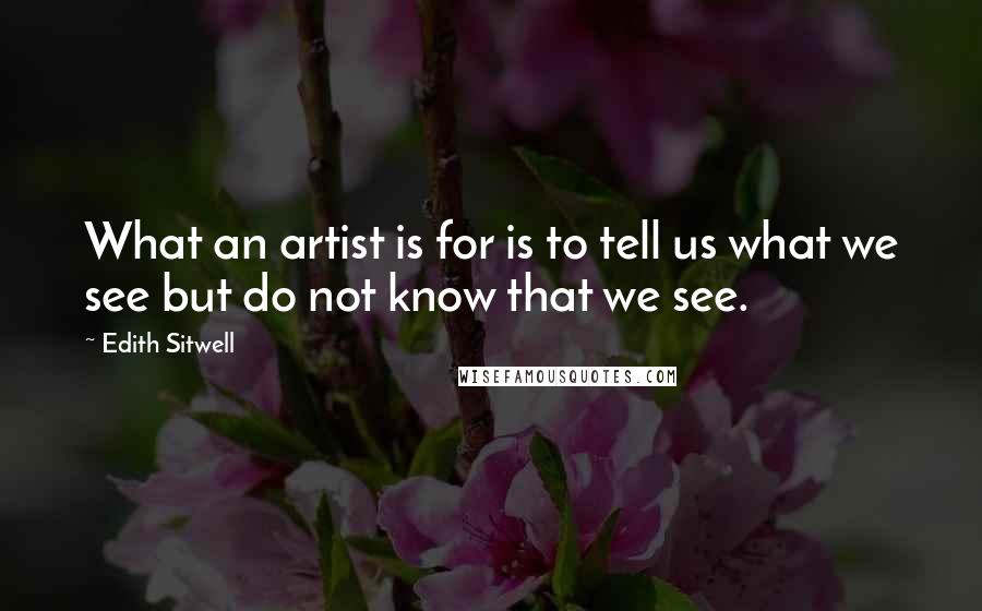 Edith Sitwell Quotes: What an artist is for is to tell us what we see but do not know that we see.
