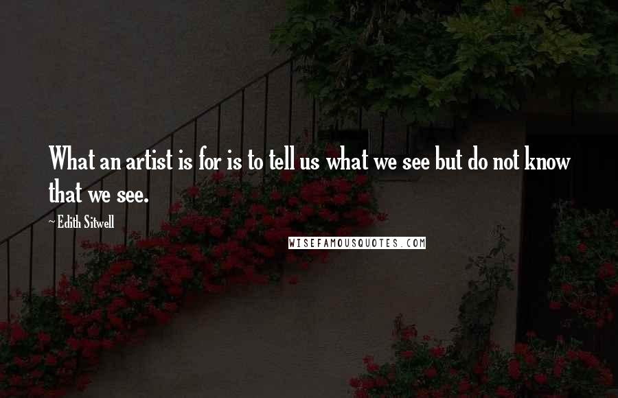 Edith Sitwell Quotes: What an artist is for is to tell us what we see but do not know that we see.