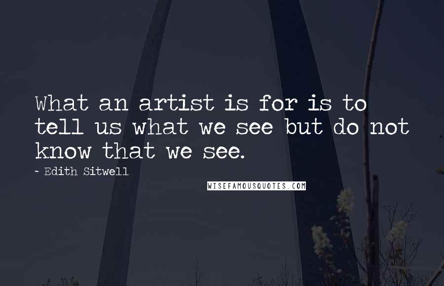 Edith Sitwell Quotes: What an artist is for is to tell us what we see but do not know that we see.