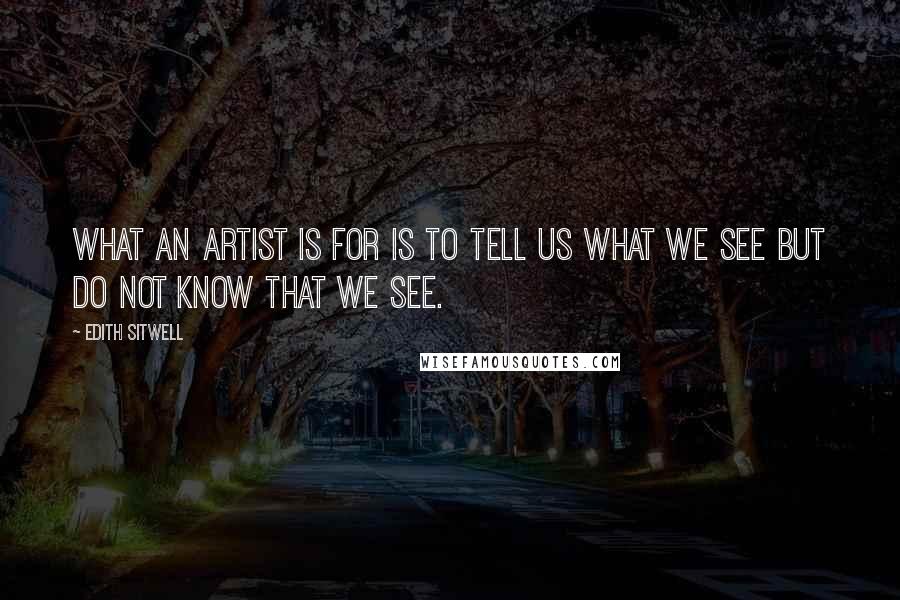 Edith Sitwell Quotes: What an artist is for is to tell us what we see but do not know that we see.