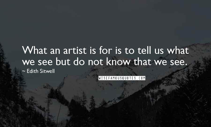Edith Sitwell Quotes: What an artist is for is to tell us what we see but do not know that we see.