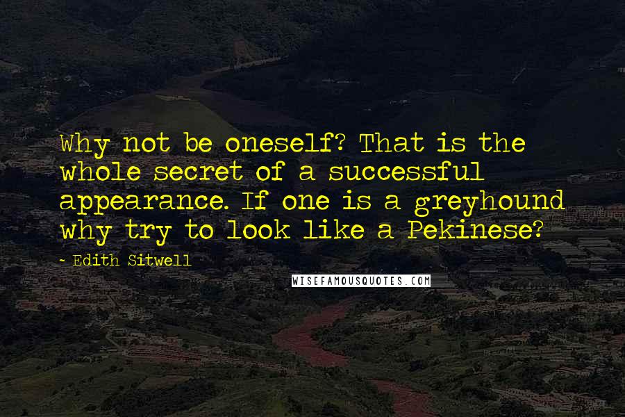 Edith Sitwell Quotes: Why not be oneself? That is the whole secret of a successful appearance. If one is a greyhound why try to look like a Pekinese?