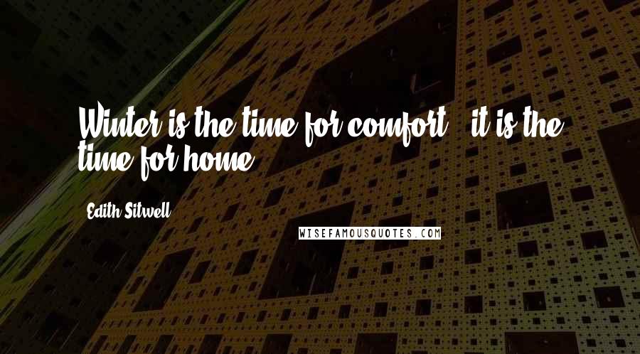 Edith Sitwell Quotes: Winter is the time for comfort - it is the time for home.