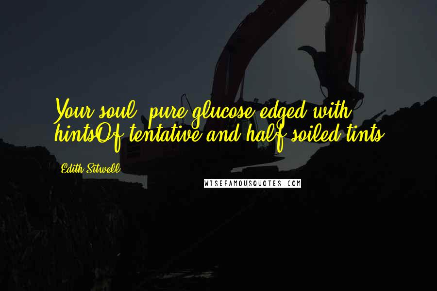 Edith Sitwell Quotes: Your soul: pure glucose edged with hintsOf tentative and half-soiled tints