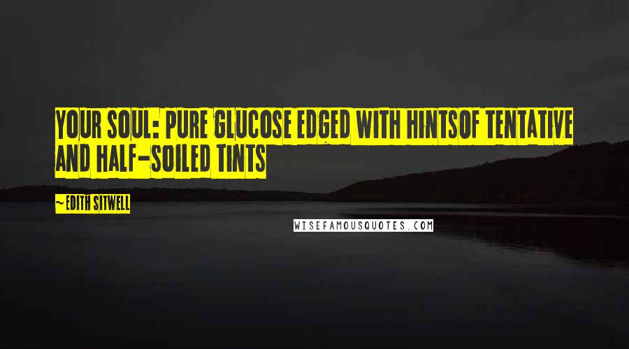 Edith Sitwell Quotes: Your soul: pure glucose edged with hintsOf tentative and half-soiled tints