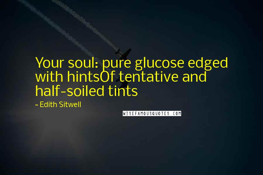 Edith Sitwell Quotes: Your soul: pure glucose edged with hintsOf tentative and half-soiled tints