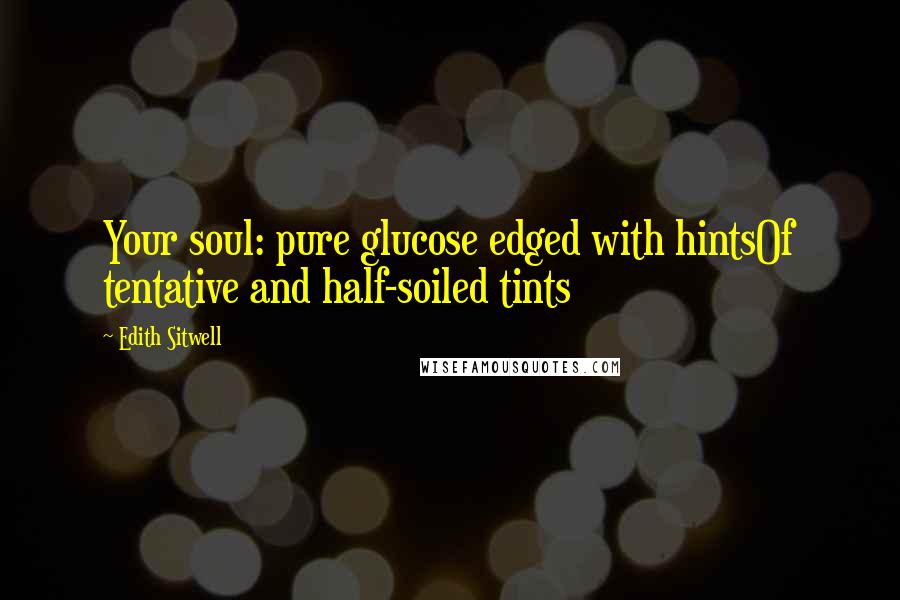 Edith Sitwell Quotes: Your soul: pure glucose edged with hintsOf tentative and half-soiled tints