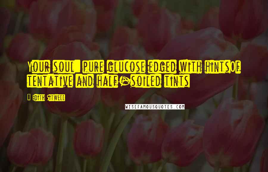 Edith Sitwell Quotes: Your soul: pure glucose edged with hintsOf tentative and half-soiled tints