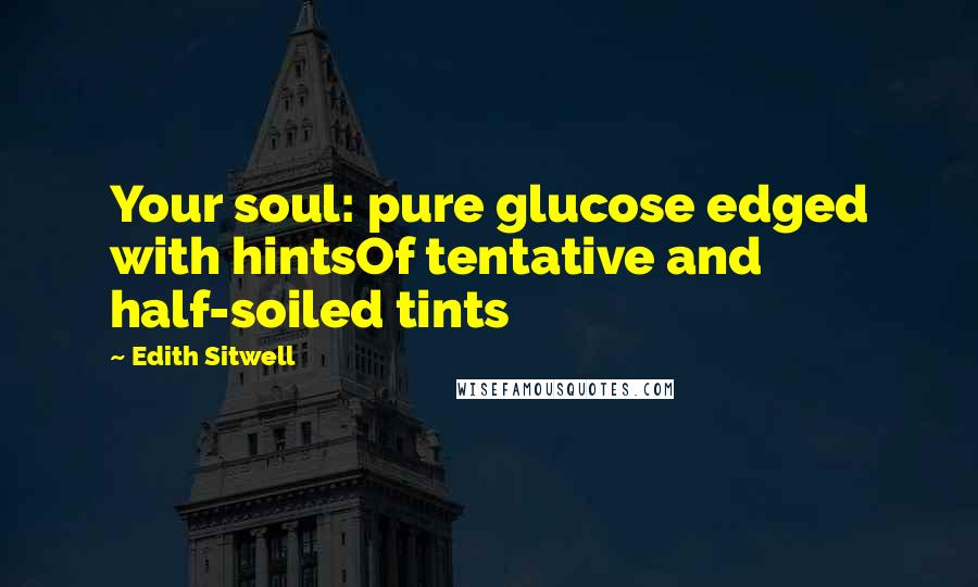 Edith Sitwell Quotes: Your soul: pure glucose edged with hintsOf tentative and half-soiled tints