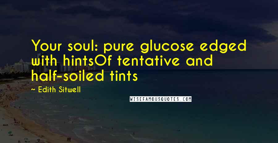 Edith Sitwell Quotes: Your soul: pure glucose edged with hintsOf tentative and half-soiled tints