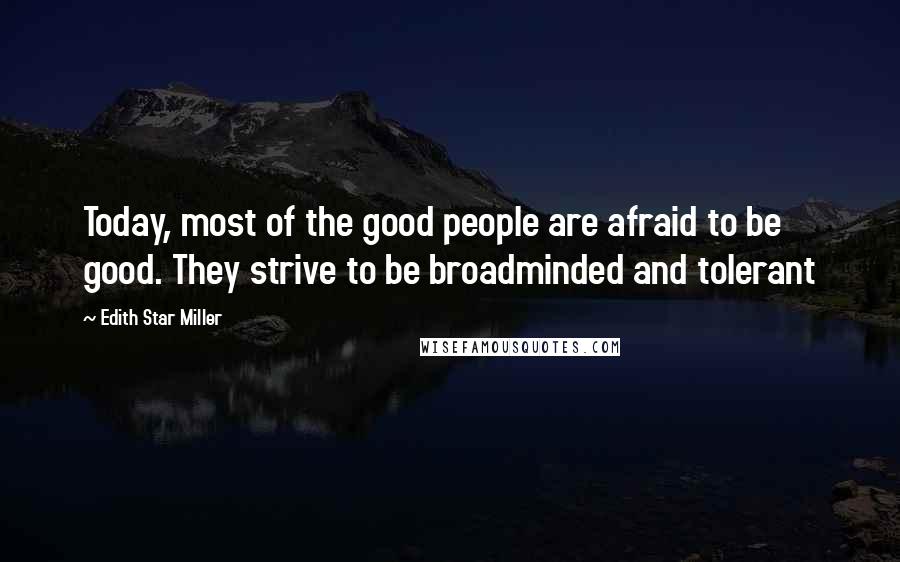 Edith Star Miller Quotes: Today, most of the good people are afraid to be good. They strive to be broadminded and tolerant