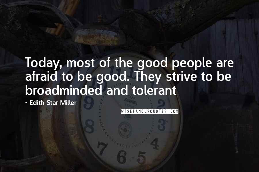 Edith Star Miller Quotes: Today, most of the good people are afraid to be good. They strive to be broadminded and tolerant
