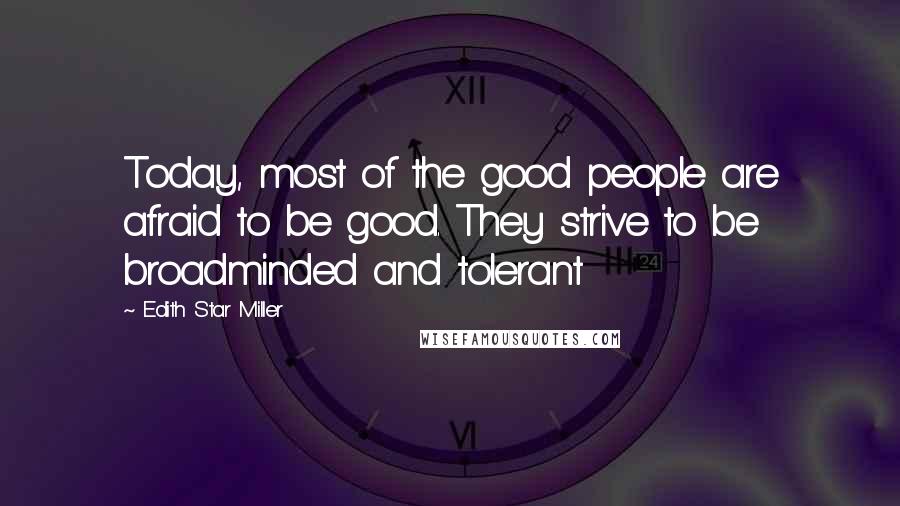 Edith Star Miller Quotes: Today, most of the good people are afraid to be good. They strive to be broadminded and tolerant