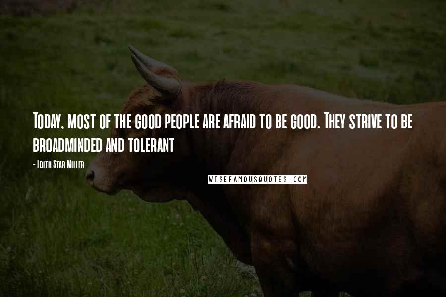 Edith Star Miller Quotes: Today, most of the good people are afraid to be good. They strive to be broadminded and tolerant