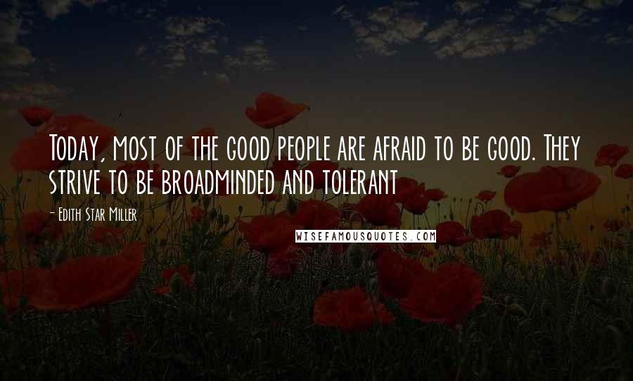 Edith Star Miller Quotes: Today, most of the good people are afraid to be good. They strive to be broadminded and tolerant