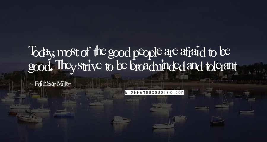 Edith Star Miller Quotes: Today, most of the good people are afraid to be good. They strive to be broadminded and tolerant