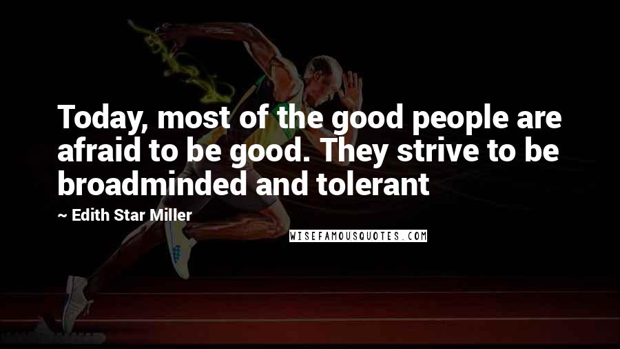 Edith Star Miller Quotes: Today, most of the good people are afraid to be good. They strive to be broadminded and tolerant