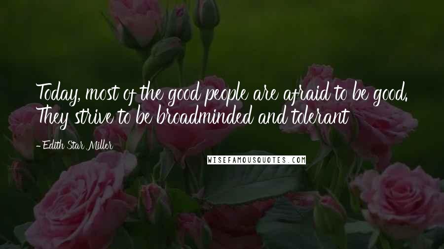 Edith Star Miller Quotes: Today, most of the good people are afraid to be good. They strive to be broadminded and tolerant