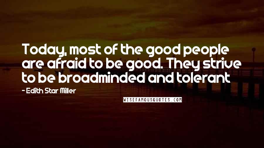 Edith Star Miller Quotes: Today, most of the good people are afraid to be good. They strive to be broadminded and tolerant